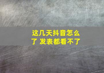 这几天抖音怎么了 发表都看不了